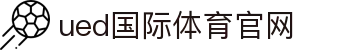 UED Sports｜UED体育官方网站 - 直达全球体育与竞技灵魂